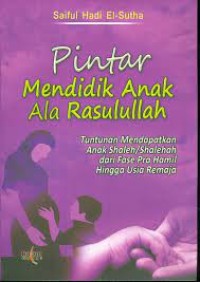 Pintar mendidik anak ala Rasulullah : Tuntunan mendapatkan anak shaleh/  shalehah dari fase pra hamil hingga usia remaja